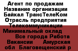 Агент по продажам › Название организации ­ Байкал-ТрансТелеКом › Отрасль предприятия ­ Телекоммуникации › Минимальный оклад ­ 30 000 - Все города Работа » Вакансии   . Амурская обл.,Благовещенский р-н